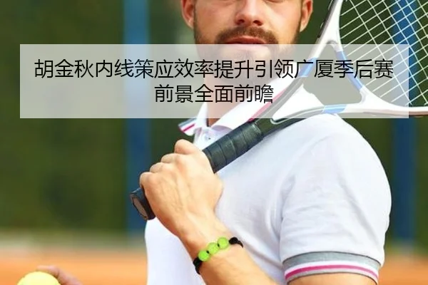胡金秋内线策应效率提升引领广厦季后赛前景全面前瞻